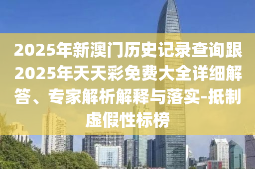 2025年新澳門歷史記錄查詢跟2025年天天彩免費大全詳細解答、專家解析解釋與落實-抵制虛假性標榜