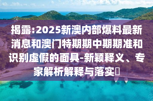 揭露:2025新澳內(nèi)部爆料最新消息和澳門(mén)特期期中期期準(zhǔn)和識(shí)別虛假的面具-新穎釋義、專(zhuān)家解析解釋與落實(shí)?