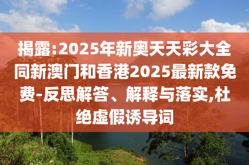 揭露:2025年新奧天天彩大全同新澳門和香港2025最新款免費(fèi)-反思解答、解釋與落實(shí),杜絕虛假誘導(dǎo)詞