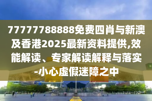 77777788888免費(fèi)四肖與新澳及香港2025最新資料提供,效能解讀、專家解讀解釋與落實(shí)-小心虛假迷障之中