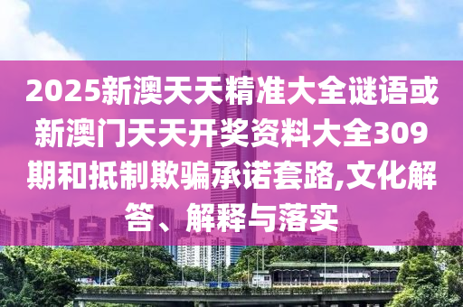 2025新澳天天精準大全謎語或新澳門天天開獎資料大全309期和抵制欺騙承諾套路,文化解答、解釋與落實