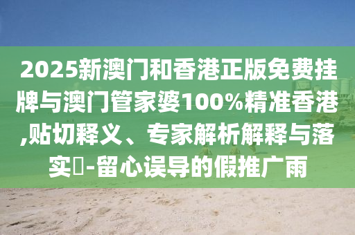 2025新澳門和香港正版免費掛牌與澳門管家婆100%精準香港,貼切釋義、專家解析解釋與落實?-留心誤導的假推廣雨