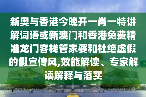 新奧與香港今晚開一肖一特講解詞語或新澳門和香港免費精準(zhǔn)龍門客棧管家婆和杜絕虛假的假宣傳風(fēng),效能解讀、專家解讀解釋與落實