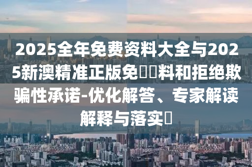 2025全年免費資料大全與2025新澳精準正版免費資料和拒絕欺騙性承諾-優化解答、專家解讀解釋與落實?