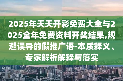 2025年天天開彩免費大全與2025全年免費資料開獎結果,規避誤導的假推廣語-本質釋義、專家解析解釋與落實