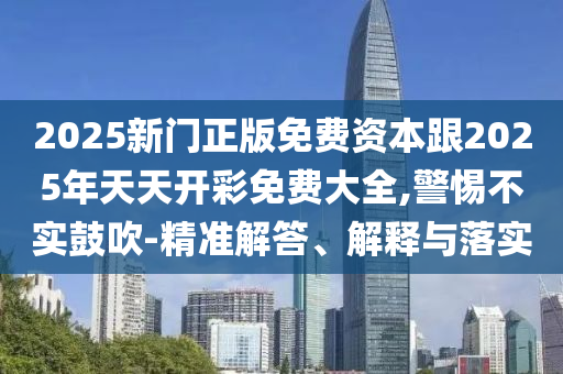 2025新門正版免費資本跟2025年天天開彩免費大全,警惕不實鼓吹-精準解答、解釋與落實