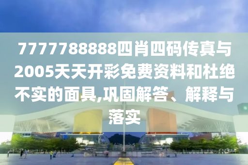 7777788888四肖四碼傳真與2005天天開彩免費資料和杜絕不實的面具,鞏固解答、解釋與落實