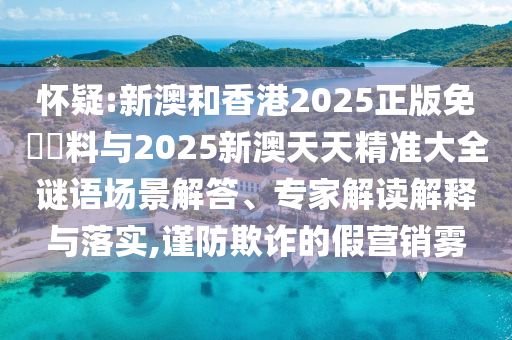 懷疑:新澳和香港2025正版免費(fèi)資料與2025新澳天天精準(zhǔn)大全謎語(yǔ)場(chǎng)景解答、專家解讀解釋與落實(shí),謹(jǐn)防欺詐的假營(yíng)銷霧