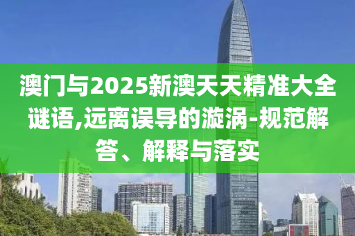 澳門與2025新澳天天精準大全謎語,遠離誤導的漩渦-規(guī)范解答、解釋與落實