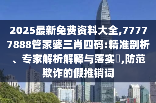 2025最新免費(fèi)資料大全,77777888管家婆三肖四碼:精準(zhǔn)剖析、專家解析解釋與落實(shí)?,防范欺詐的假推銷詞