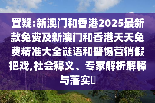 置疑:新澳門和香港2025最新款免費(fèi)及新澳門和香港天天免費(fèi)精準(zhǔn)大全謎語(yǔ)和警惕營(yíng)銷假把戲,社會(huì)釋義、專家解析解釋與落實(shí)?