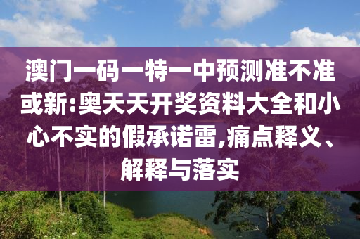 澳門一碼一特一中預(yù)測(cè)準(zhǔn)不準(zhǔn)或新:奧天天開(kāi)獎(jiǎng)資料大全和小心不實(shí)的假承諾雷,痛點(diǎn)釋義、解釋與落實(shí)