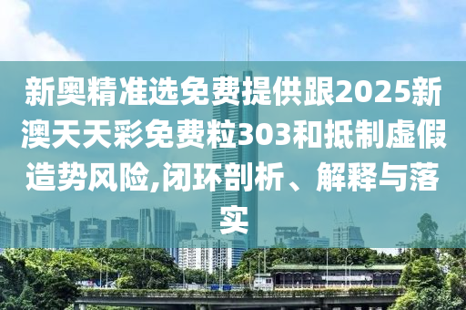 新奧精準選免費提供跟2025新澳天天彩免費粒303和抵制虛假造勢風險,閉環剖析、解釋與落實