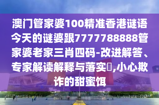 澳門管家婆100精準(zhǔn)香港謎語今天的謎婆跟7777788888管家婆老家三肖四碼-改進(jìn)解答、專家解讀解釋與落實(shí)?,小心欺詐的甜蜜餌