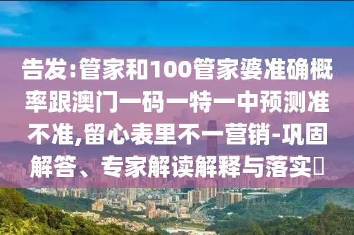 告發(fā):管家和100管家婆準確概率跟澳門一碼一特一中預測準不準,留心表里不一營銷-鞏固解答、專家解讀解釋與落實?