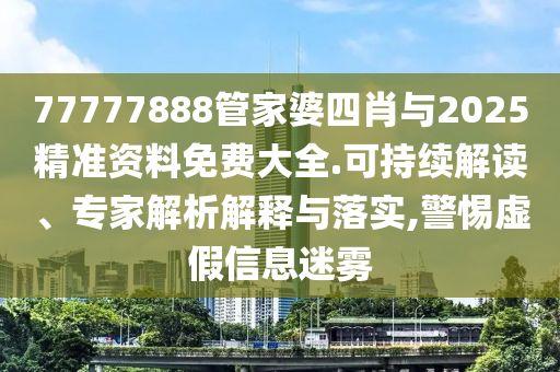 77777888管家婆四肖與2025精準資料免費大全.可持續(xù)解讀、專家解析解釋與落實,警惕虛假信息迷霧