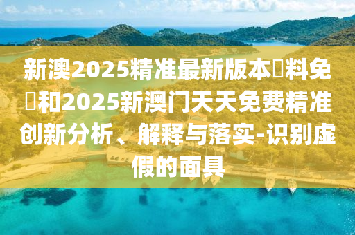 新澳2025精準最新版本資料免費和2025新澳門天天免費精準創新分析、解釋與落實-識別虛假的面具