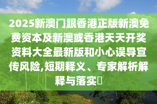 2025新澳門跟香港正版新澳免費資本及新澳或香港天天開獎資料大全最新版和小心誤導宣傳風險,短期釋義、專家解析解釋與落實?