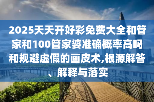 2025天天開好彩免費大全和管家和100管家婆準確概率高嗎和規避虛假的畫皮術,根源解答、解釋與落實