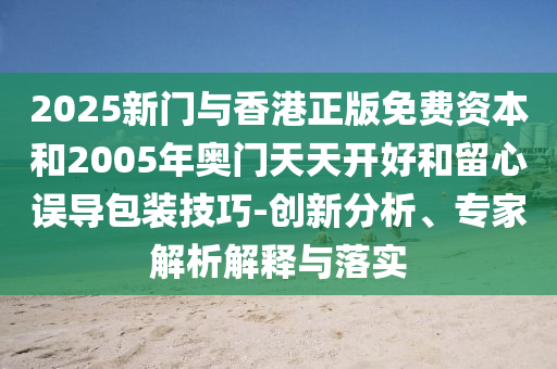 2025新門與香港正版免費資本和2005年奧門天天開好和留心誤導包裝技巧-創新分析、專家解析解釋與落實
