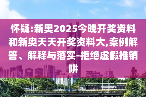 懷疑:新奧2025今晚開獎資料和新奧天天開獎資料大,案例解答、解釋與落實-拒絕虛假推銷阱