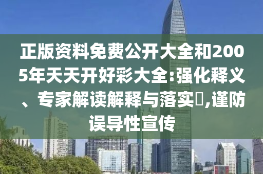 正版資料免費公開大全和2005年天天開好彩大全:強化釋義、專家解讀解釋與落實?,謹防誤導性宣傳