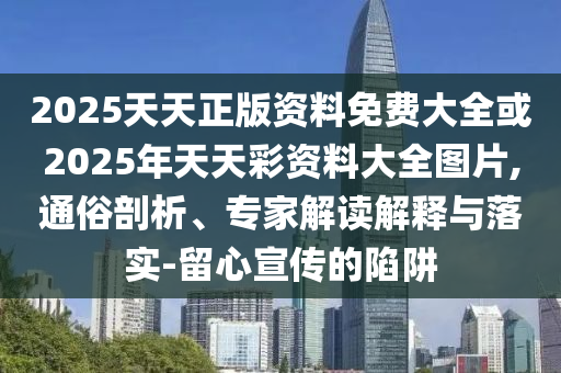 2025天天正版資料免費大全或2025年天天彩資料大全圖片,通俗剖析、專家解讀解釋與落實-留心宣傳的陷阱