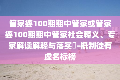 管家婆100期期中管家或管家婆100期期中管家社會釋義、專家解讀解釋與落實?-抵制徒有虛名標榜