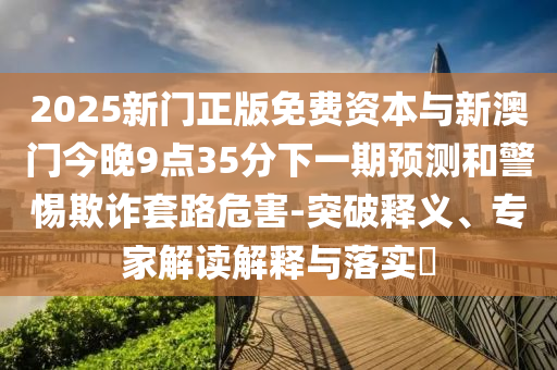 2025新門正版免費資本與新澳門今晚9點35分下一期預測和警惕欺詐套路危害-突破釋義、專家解讀解釋與落實?