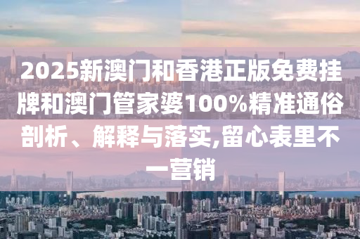 2025新澳門和香港正版免費掛牌和澳門管家婆100%精準通俗剖析、解釋與落實,留心表里不一營銷