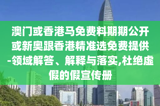 澳門或香港馬免費料期期公開或新奧跟香港精準選免費提供-領域解答、解釋與落實,杜絕虛假的假宣傳冊