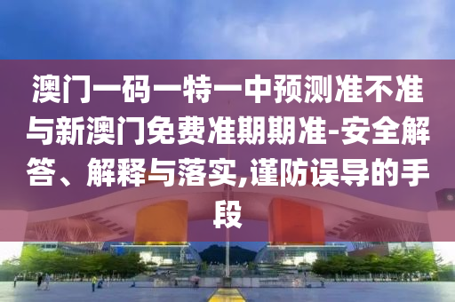 澳門一碼一特一中預測準不準與新澳門免費準期期準-安全解答、解釋與落實,謹防誤導的手段