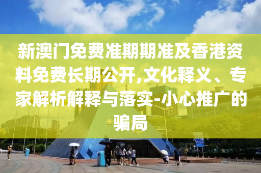 新澳門免費準期期準及香港資料免費長期公開,文化釋義、專家解析解釋與落實-小心推廣的騙局