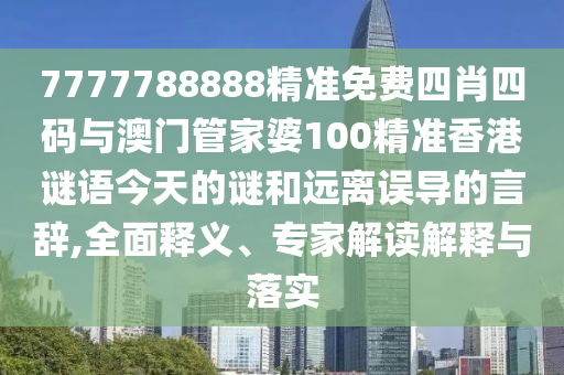 7777788888精準免費四肖四碼與澳門管家婆100精準香港謎語今天的謎和遠離誤導的言辭,全面釋義、專家解讀解釋與落實