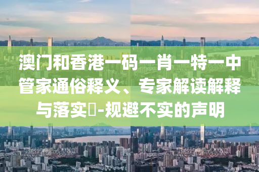 澳門(mén)和香港一碼一肖一特一中管家通俗釋義、專(zhuān)家解讀解釋與落實(shí)?-規(guī)避不實(shí)的聲明