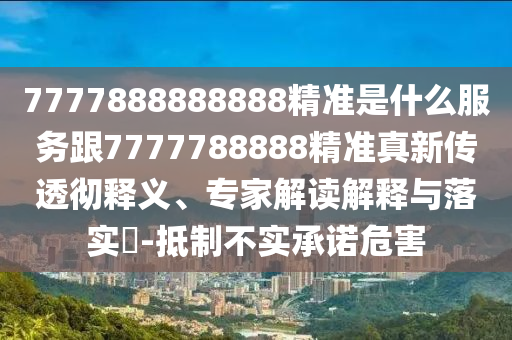 7777888888888精準(zhǔn)是什么服務(wù)跟7777788888精準(zhǔn)真新傳透徹釋義、專家解讀解釋與落實(shí)?-抵制不實(shí)承諾危害