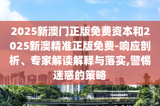 2025新澳門正版免費資本和2025新澳精準正版免費-響應剖析、專家解讀解釋與落實,警惕迷惑的策略
