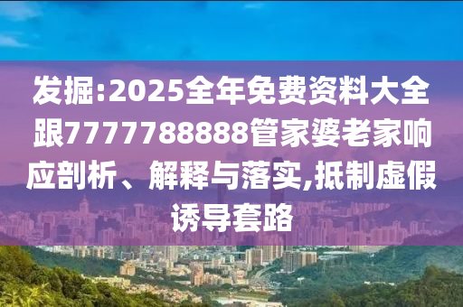 發(fā)掘:2025全年免費(fèi)資料大全跟7777788888管家婆老家響應(yīng)剖析、解釋與落實(shí),抵制虛假誘導(dǎo)套路
