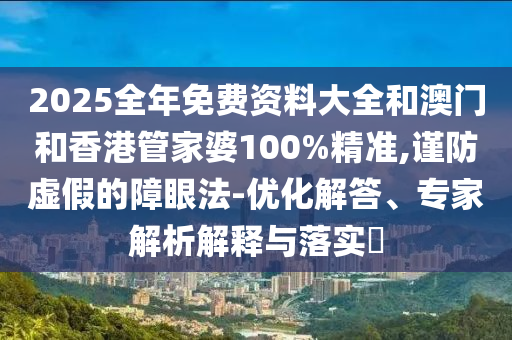 2025全年免費資料大全和澳門和香港管家婆100%精準,謹防虛假的障眼法-優(yōu)化解答、專家解析解釋與落實?