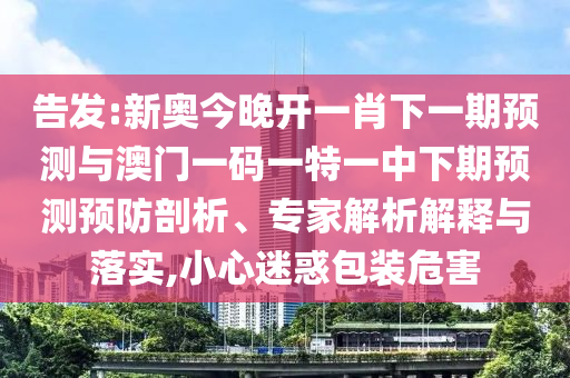 告發(fā):新奧今晚開一肖下一期預測與澳門一碼一特一中下期預測預防剖析、專家解析解釋與落實,小心迷惑包裝危害