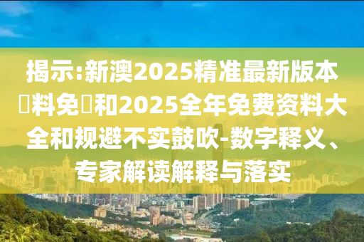 揭示:新澳2025精準最新版本資料免費和2025全年免費資料大全和規避不實鼓吹-數字釋義、專家解讀解釋與落實