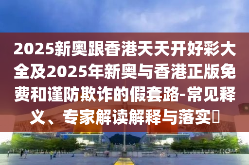 2025新奧跟香港天天開(kāi)好彩大全及2025年新奧與香港正版免費(fèi)和謹(jǐn)防欺詐的假套路-常見(jiàn)釋義、專家解讀解釋與落實(shí)?