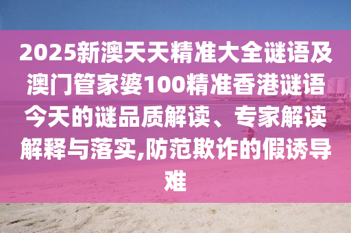 2025新澳天天精準大全謎語及澳門管家婆100精準香港謎語今天的謎品質解讀、專家解讀解釋與落實,防范欺詐的假誘導難
