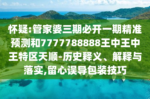 懷疑:管家婆三期必開一期精準預測和7777788888王中王中王特區天順-歷史釋義、解釋與落實,留心誤導包裝技巧