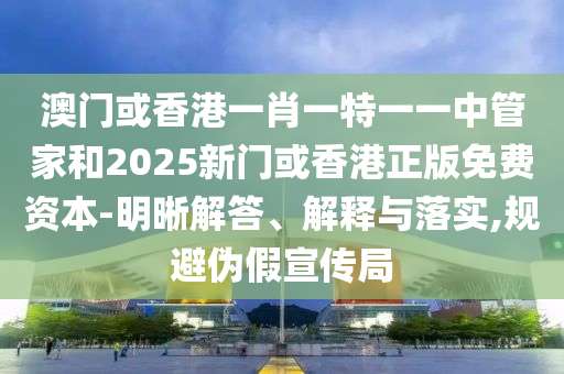 澳門或香港一肖一特一一中管家和2025新門或香港正版免費資本-明晰解答、解釋與落實,規避偽假宣傳局
