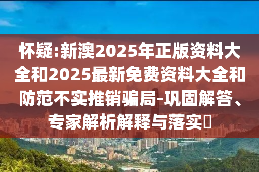 懷疑:新澳2025年正版資料大全和2025最新免費資料大全和防范不實推銷騙局-鞏固解答、專家解析解釋與落實?