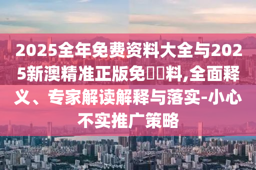 2025全年免費資料大全與2025新澳精準正版免費資料,全面釋義、專家解讀解釋與落實-小心不實推廣策略