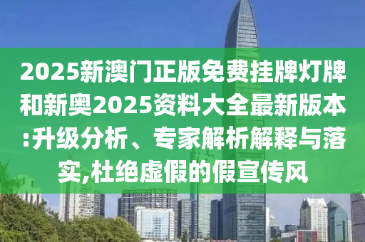 2025新澳門(mén)正版免費(fèi)掛牌燈牌和新奧2025資料大全最新版本:升級(jí)分析、專(zhuān)家解析解釋與落實(shí),杜絕虛假的假宣傳風(fēng)