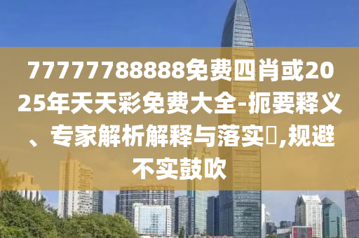 77777788888免費四肖或2025年天天彩免費大全-扼要釋義、專家解析解釋與落實?,規(guī)避不實鼓吹