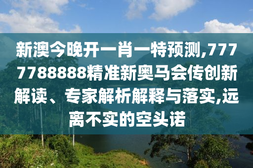 新澳今晚開一肖一特預(yù)測,7777788888精準新奧馬會傳創(chuàng)新解讀、專家解析解釋與落實,遠離不實的空頭諾